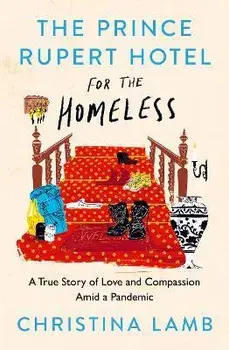 The Prince Rupert Hotel for the Homeless. A True Story of Love and Compassion Amid a Pandemic, Hardback/Christina Lamb
