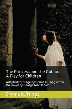 The Princess and the Goblin: A Play for Children: Adapted for stage by Donna K. Triggs from the Novel by George MacDonald/Donna K. Triggs M. a.