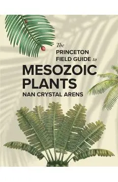 The Princeton Field Guide to Mesozoic Plants - Nan Crystal Arens