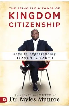 The Principle and Power of Kingdom Citizenship: Keys to Experiencing Heaven on Earth - Myles Munroe