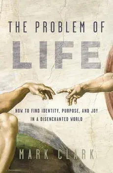 The Problem of Life. How to Find Identity, Purpose, and Joy in a Disenchanted World, Paperback/Mark Clark