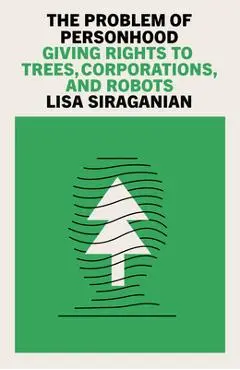 The Problem of Personhood: Giving Rights to Trees, Corporations and Robots - Lisa Siraganian