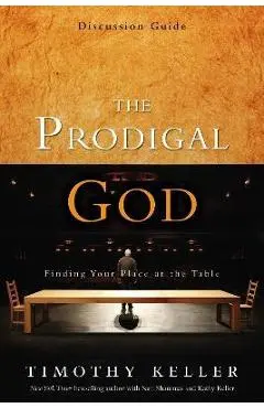 The Prodigal God Discussion Guide: Finding Your Place at the Table - Timothy Keller