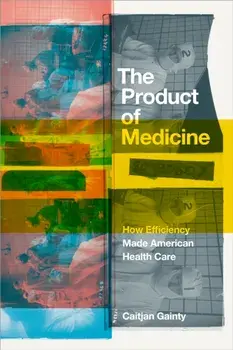 The Product of Medicine. How Efficiency Made American Health Care, Paperback/Caitjan Gainty