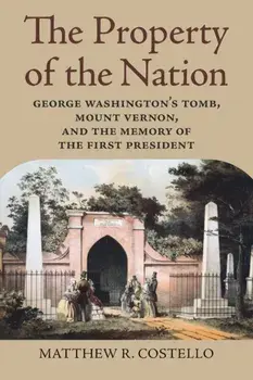 The Property of the Nation: George Washington's Tomb, Mount Vernon, and the Memory of the First President, Paperback/Matthew R. Costello