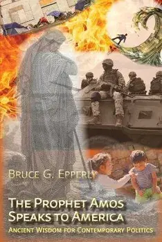 The Prophet Amos Speaks to America: Ancient Wisdom for Contemporary Politics, Paperback/Bruce G. Epperly