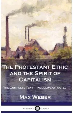 The Protestant Ethic and the Spirit of Capitalism: The Complete Text - Inclusive of Notes - Max Weber