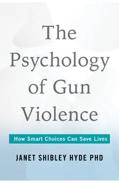 The Psychology of Gun Violence: How Smart Choices Can Save Lives - Janet Shibley Hyde