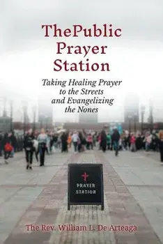 The Public Prayer Station: Taking Healing Prayer to the Streets and Evangelizing the Nones, Paperback/William L. de Arteaga
