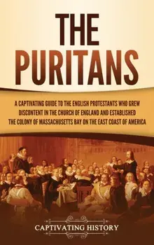 The Puritans: A Captivating Guide to the English Protestants Who Grew Discontent in the Church of England and Established the Massac/Captivating History
