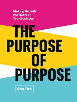 The Purpose of Purpose. Making Growth the Heart of Your Business, Hardback/Ron Tite