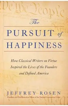The Pursuit of Happiness: How Classical Writers on Virtue Inspired the Lives of the Founders and Defined America - Jeffrey Rosen