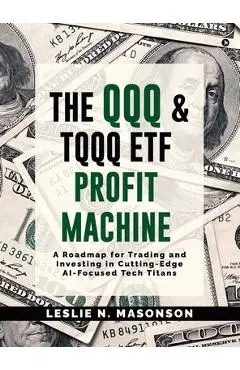 The QQQ and TQQQ ETF Profit Machine: A Roadmap for Trading and Investing in Cutting-Edge AI-Focused Tech Titans - Leslie N. Masonson