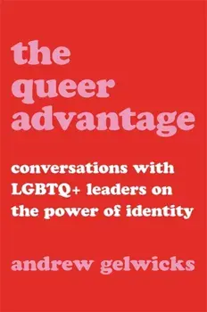 The Queer Advantage. Conversations with LGBTQ+ Leaders on the Power of Identity, Hardback/Andrew Gelwicks