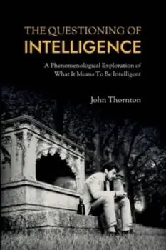 The Questioning of Intelligence: A Phenomenological Exploration of What It Means To Be Intelligent, Paperback/John Thornton