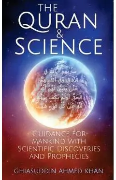 The Quran and Science: Guidance for Mankind with Scientific Discoveries and Prophecies - Ghiasuddin Ahmed Khan
