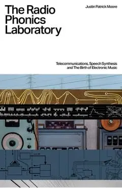 The Radio Phonics Laboratory: Telecommunications, Speech Synthesis and the Birth of Electronic Music - Justin Patrick Moore