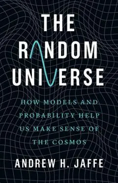 The Random Universe: How Models and Probability Help Us Make Sense of the Cosmos - Andrew H. Jaffe