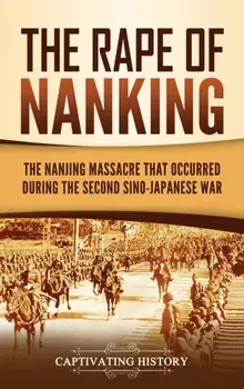 The Rape of Nanking: The Nanjing Massacre That Occurred during the Second Sino-Japanese War, Hardcover/Captivating History