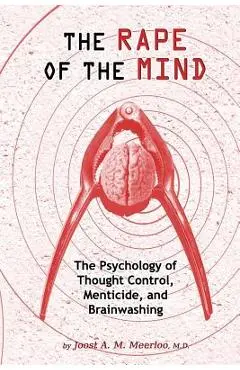 The Rape of the Mind: The Psychology of Thought Control, Menticide, and Brainwashing - Joost A. M. Meerloo