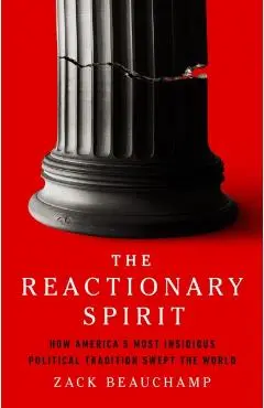 The Reactionary Spirit: How America's Most Insidious Political Tradition Swept the World - Zack Beauchamp