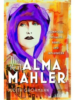 The Real Alma Mahler. Composer, Socialite, Rebel and Influencer, Hardback/Judith Grohmann