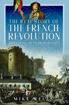 The Real Story of the French Revolution. Separating Myth From Reality, Hardback/Mike Wells