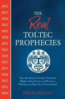 The Real Toltec Prophecies: How the Aztec Calendar Predicted Modern-Day Events and Reveals a Pathway to a New Era of Humankind/Sergio Magaña