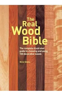 The Real Wood Bible: The Complete Illustrated Guide to Choosing and Using 100 Decorative Woods - Nick Gibbs