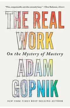 The Real Work: On the Mystery of Mastery - Adam Gopnik