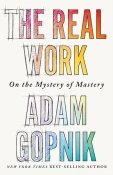 The Real Work. On the Mystery of Mastery, Paperback/Adam Gopnik