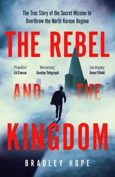 The Rebel and the Kingdom. The True Story of the Secret Mission to Overthrow the North Korean Regime, Paperback/Bradley Hope