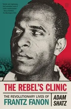 The Rebel's Clinic: The Revolutionary Lives of Frantz Fanon - Adam Shatz