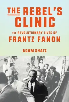 The Rebel's Clinic. The Revolutionary Lives of Frantz Fanon, Hardback/Adam Shatz