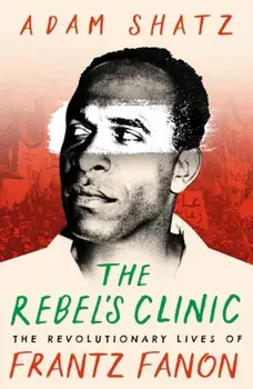 The Rebel's Clinic. The Revolutionary Lives of Frantz Fanon, Hardback/Adam Shatz