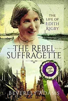 The Rebel Suffragette. The Life of Edith Rigby, Hardback/Beverley Adams