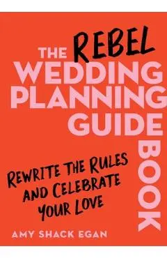 The Rebel Wedding Planning Guidebook: Rewrite the Rules and Celebrate Your Love - Amy Shack Egan