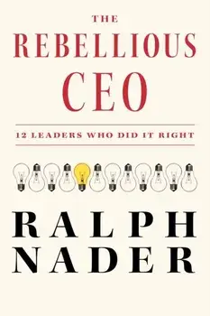 The Rebellious Ceo. 12 Leaders Who Did It Right, Hardback/Ralph Nader