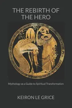 The Rebirth of the Hero: Mythology as a Guide to Spiritual Transformation, Paperback/Keiron Le Grice