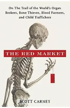 The Red Market: On the Trail of the World's Organ Brokers, Bone Thieves, Blood Farmers, and Child Traffickers - Scott Carney