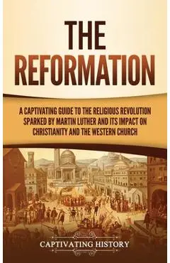 The Reformation: A Captivating Guide to the Religious Revolution Sparked by Martin Luther and Its Impact on Christianity and the Wester - Captivating History