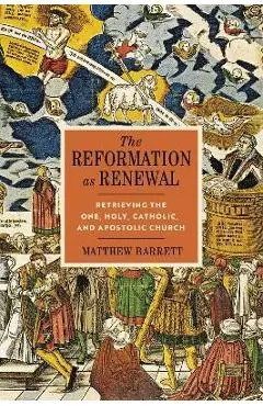 The Reformation as Renewal: Retrieving the One, Holy, Catholic, and Apostolic Church - Matthew Barrett