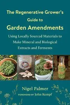 The Regenerative Grower's Guide to Garden Amendments: Using Locally Sourced Materials to Make Mineral and Biological Extracts and Ferments, Paperback/Nigel Palmer
