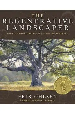 The Regenerative Landscaper: Design and Build Landscapes That Repair the Environment - Erik Ohlsen