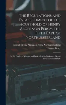 The Regulations and Establishment of the Household of Henry Algernon Percy, the Fifth Earl of Northumberland [microform]. at His Castles of Wressle and Leckonfield in Yorkshire: Begun Anno Domini MDXII, Hardback/Thomas 1729-1811 Percy