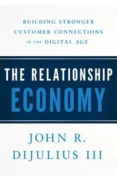 The Relationship Economy: Building Stronger Customer Connections in the Digital Age - John R. Dijulius
