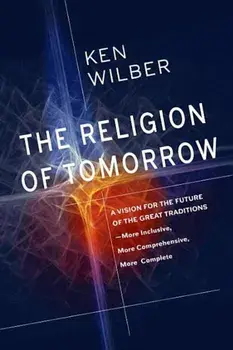 The Religion of Tomorrow: A Vision for the Future of the Great Traditions - More Inclusive, More Comprehensive, More Complete, Paperback/Ken Wilber