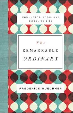 The Remarkable Ordinary: How to Stop, Look, and Listen to Life - Frederick Buechner