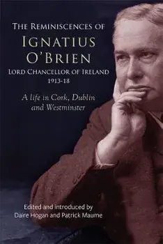 The reminiscences of Ignatius O'Brien, Lord Chancellor of Ireland, 1913-1918. A life in Cork, Dublin and Westminster, Hardback/***