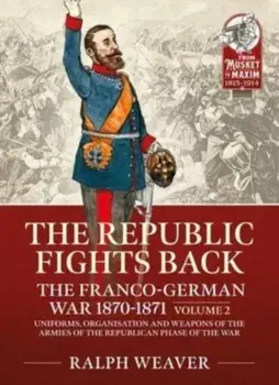 The Republic Fights Back: The Franco-German War 1870-1871 Volume 2. Uniforms, Organisation and Weapons of the Armies of the Republican Phase of the War., Paperback/Ralph Weaver